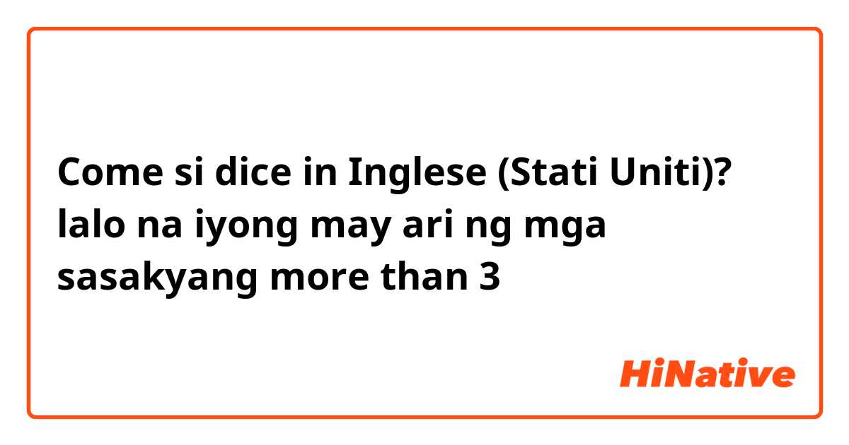 Come si dice in Inglese (Stati Uniti)? lalo na iyong may ari ng mga sasakyang more than 3