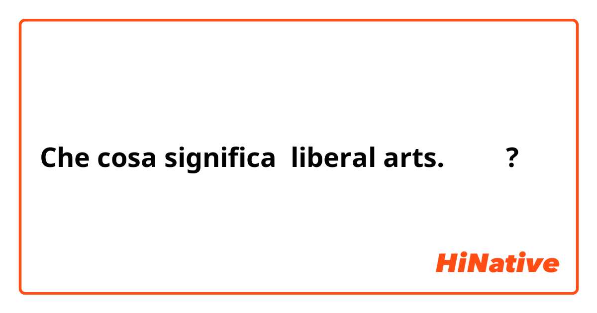 Che cosa significa liberal arts. 文系？?