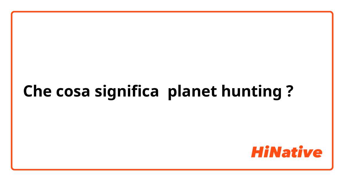 Che cosa significa planet hunting
?