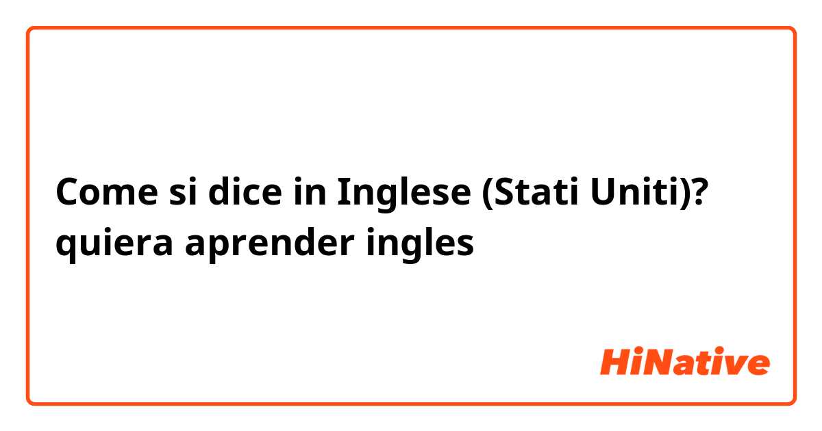 Come si dice in Inglese (Stati Uniti)? quiera aprender ingles 