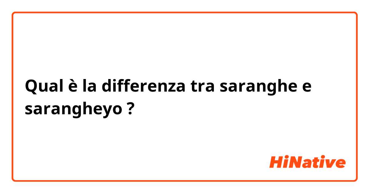 Qual è la differenza tra  saranghe e sarangheyo ?