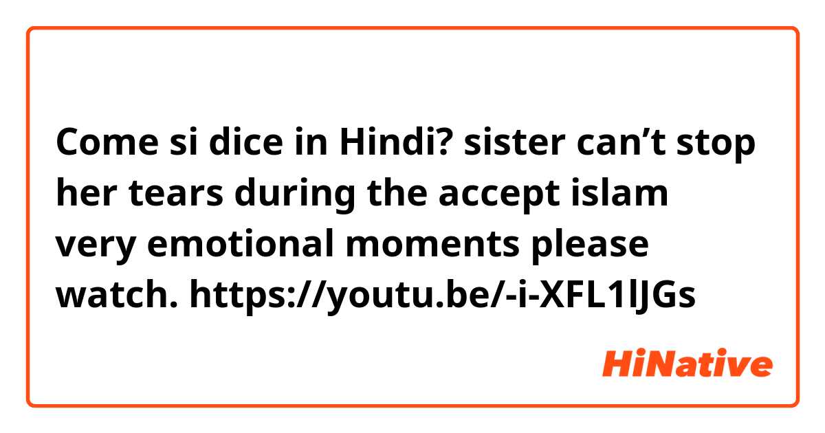 Come si dice in Hindi? sister can’t stop her tears during the accept islam very emotional moments please watch.                                           https://youtu.be/-i-XFL1lJGs