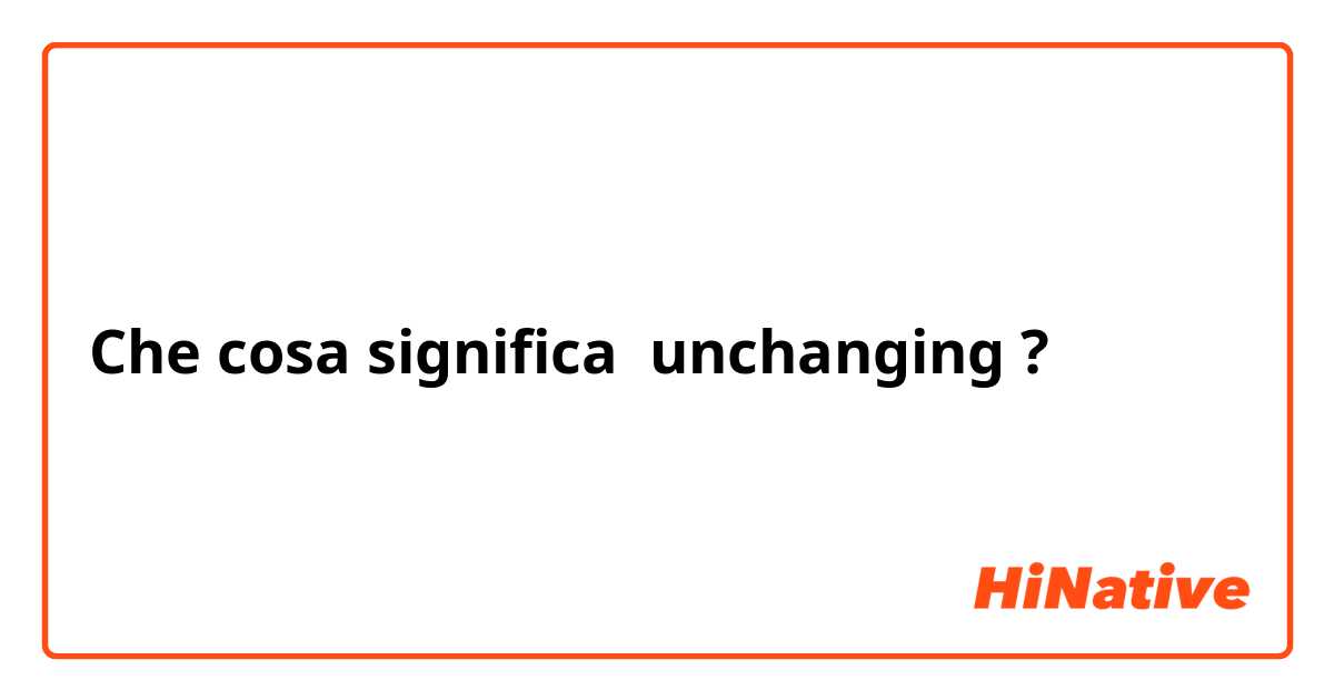 Che cosa significa unchanging
?
