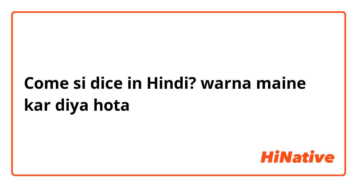 Come si dice in Hindi? warna maine kar diya hota
