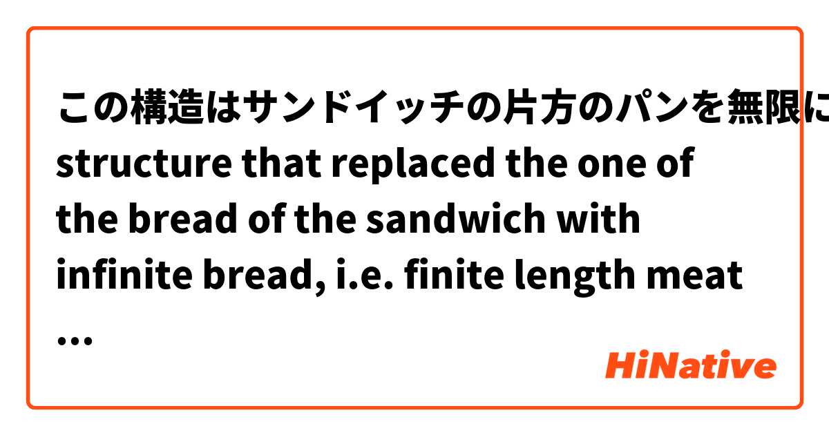 この構造はサンドイッチの片方のパンを無限に広いパンに置き換えた構造です。言い換えれば、無限に広いパンの上に有限の大きさの肉とパンが乗った構造です。The structure that replaced the one of the bread of the sandwich with infinite bread, i.e. finite length meat and bread on the infinite plane of bread. は 英語 (アメリカ) で何と言いますか？