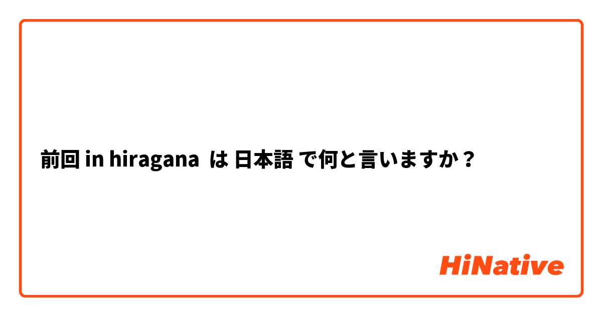 前回 in hiragana は 日本語 で何と言いますか？