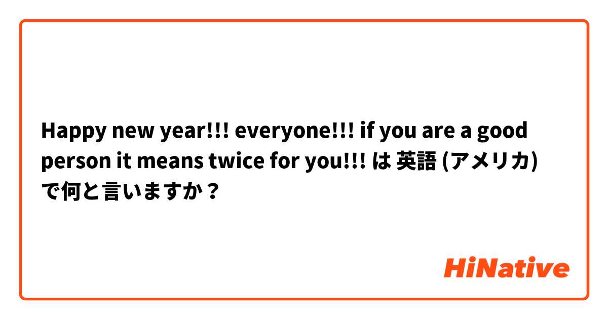 Happy new year!!! everyone!!! if you are a good person it means twice for you!!! は 英語 (アメリカ) で何と言いますか？