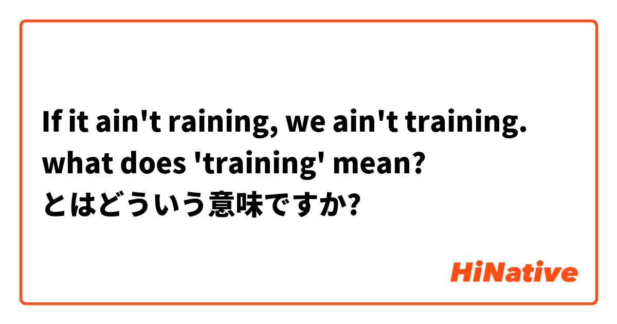 If it ain't raining, we ain't training.

what does 'training' mean? とはどういう意味ですか?