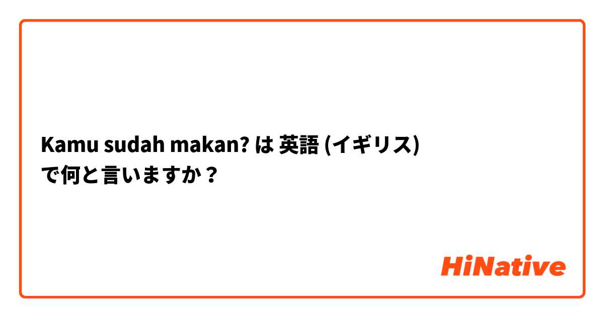 Kamu sudah makan? は 英語 (イギリス) で何と言いますか？