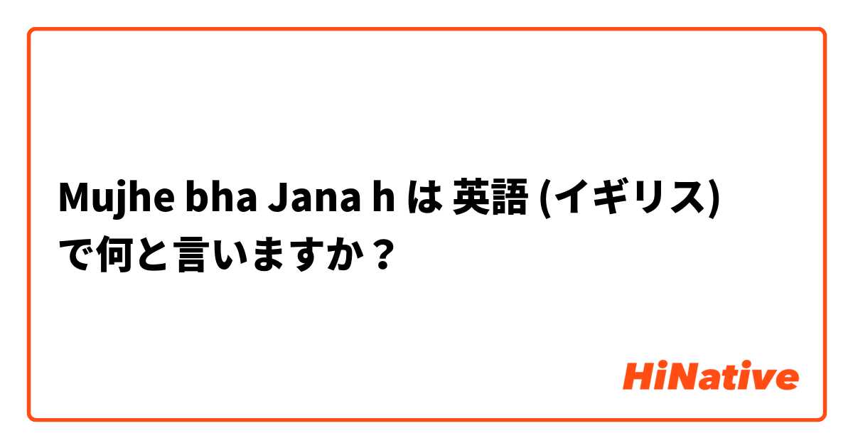 Mujhe bha Jana h は 英語 (イギリス) で何と言いますか？