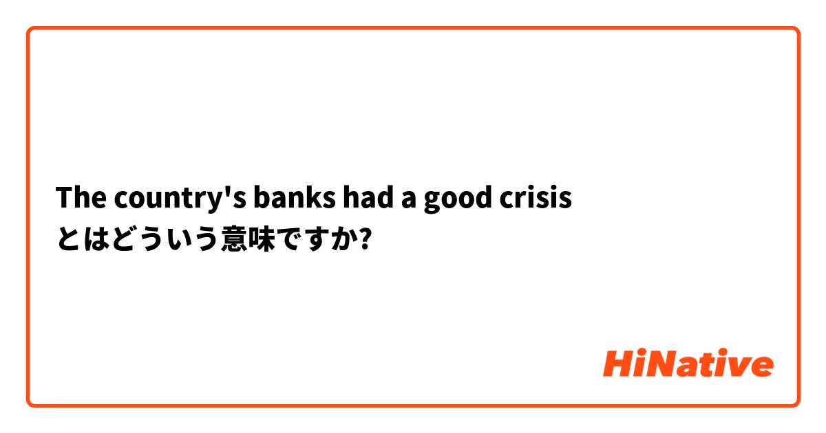 The country's banks had a good crisis とはどういう意味ですか?