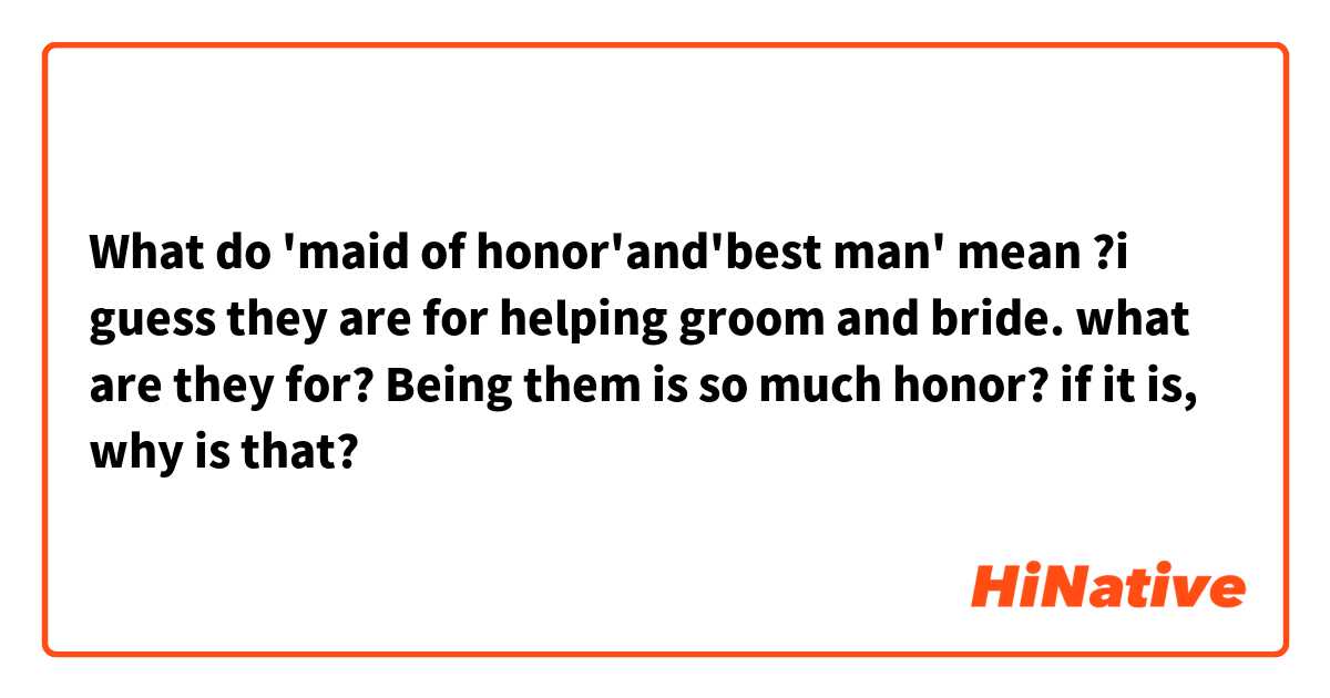 What do 'maid of honor'and'best man' mean ?i guess they are for helping groom and bride. what are they for? Being them is so much honor? if it is, why is that? 
