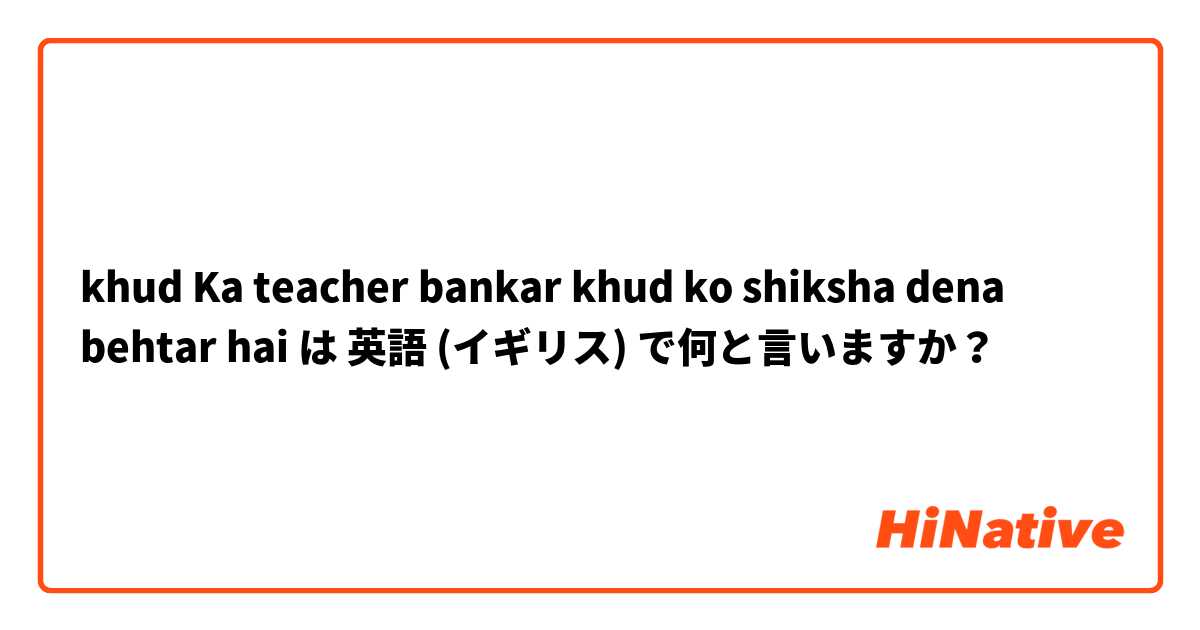 khud Ka teacher bankar khud ko shiksha dena behtar hai は 英語 (イギリス) で何と言いますか？