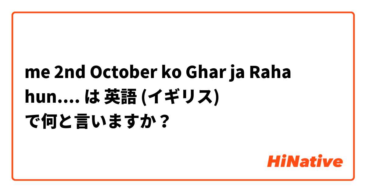 me 2nd October ko Ghar ja Raha hun.... は 英語 (イギリス) で何と言いますか？