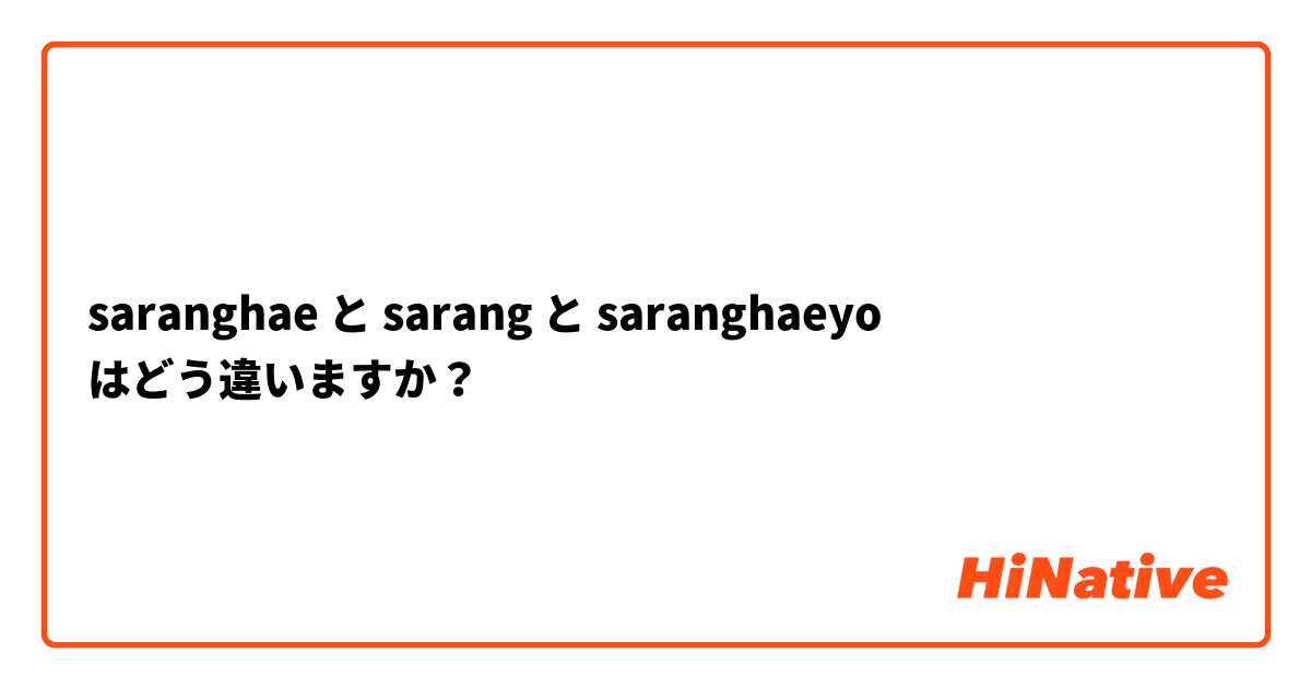 saranghae と sarang  と saranghaeyo はどう違いますか？