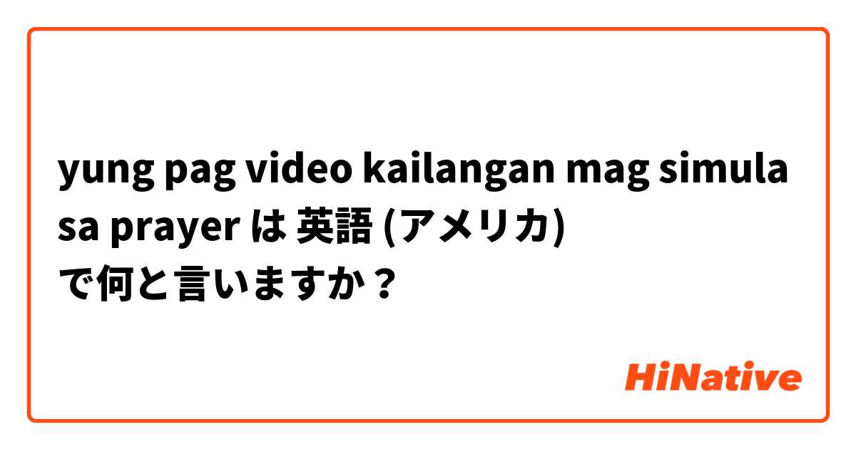 yung pag video kailangan mag simula sa prayer は 英語 (アメリカ) で何と言いますか？