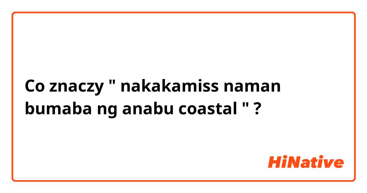 Co znaczy " nakakamiss naman bumaba ng anabu coastal  "?