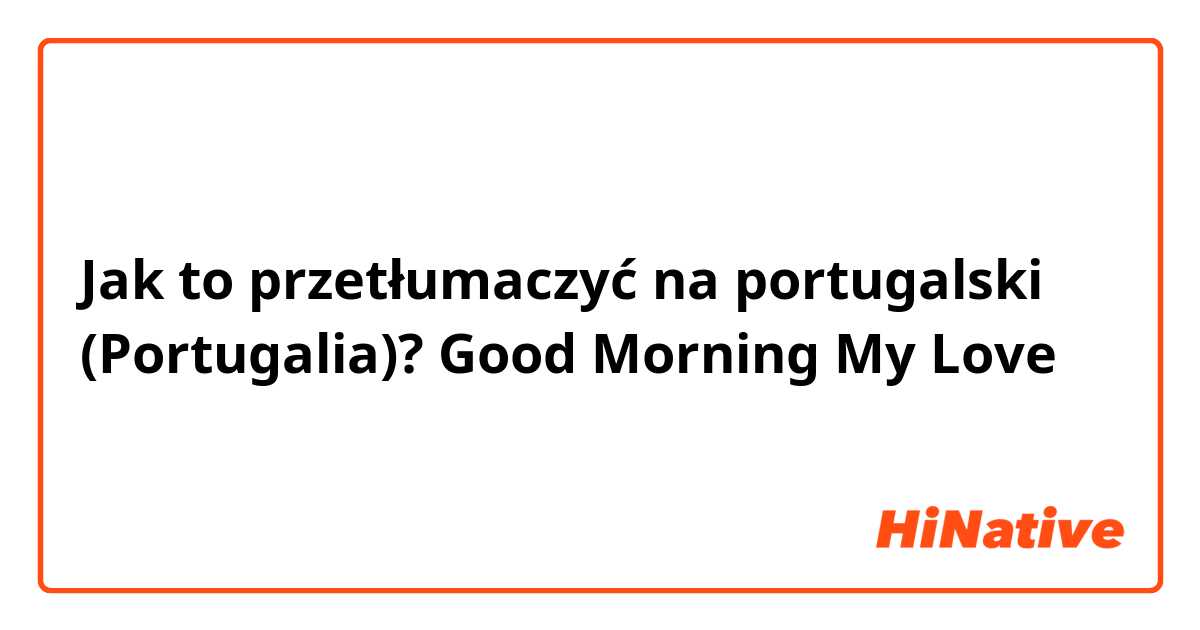 Jak to przetłumaczyć na portugalski (Portugalia)? Good Morning My Love 