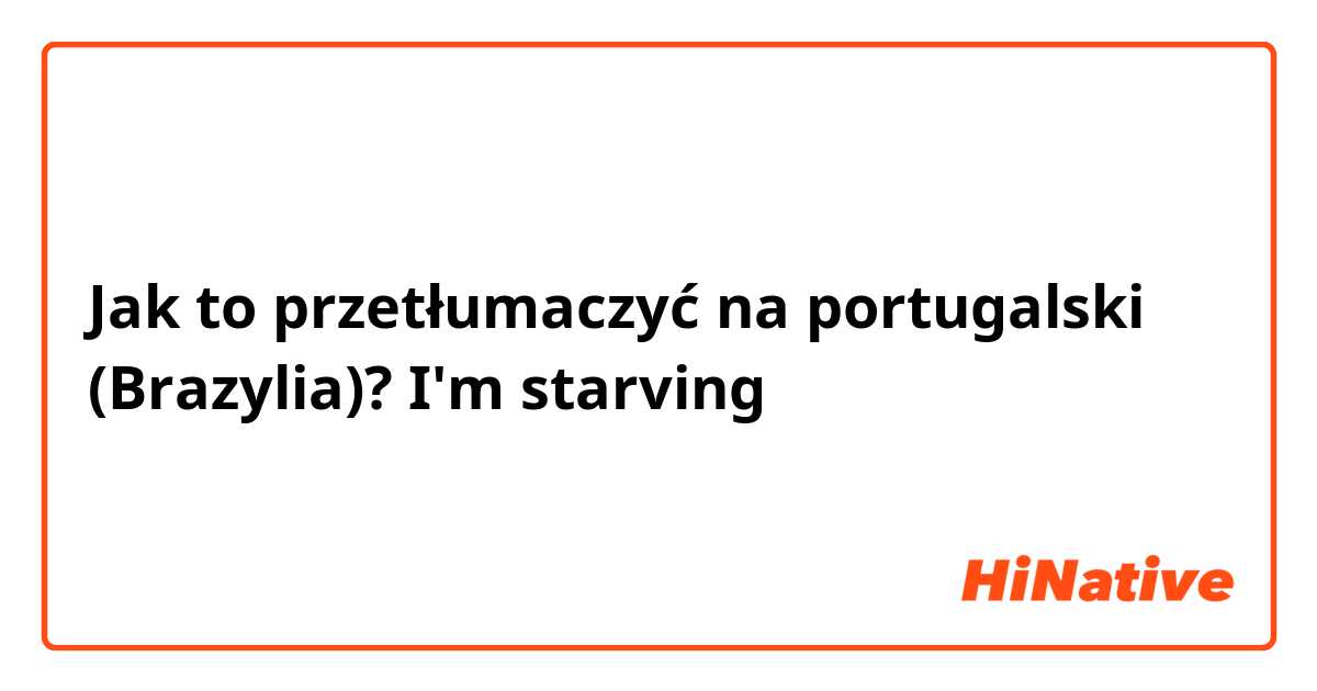 Jak to przetłumaczyć na portugalski (Brazylia)? I'm starving