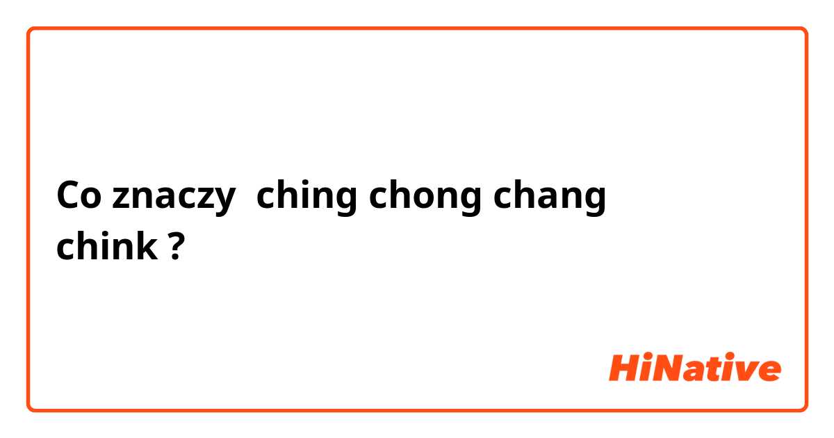 Co znaczy ching chong chang
chink?