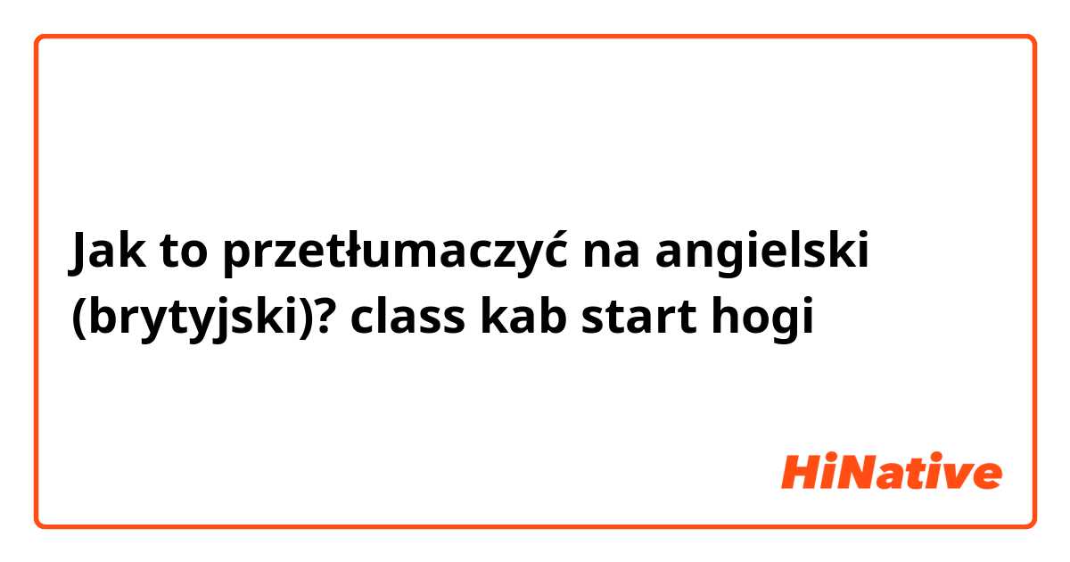 Jak to przetłumaczyć na angielski (brytyjski)? class kab start hogi