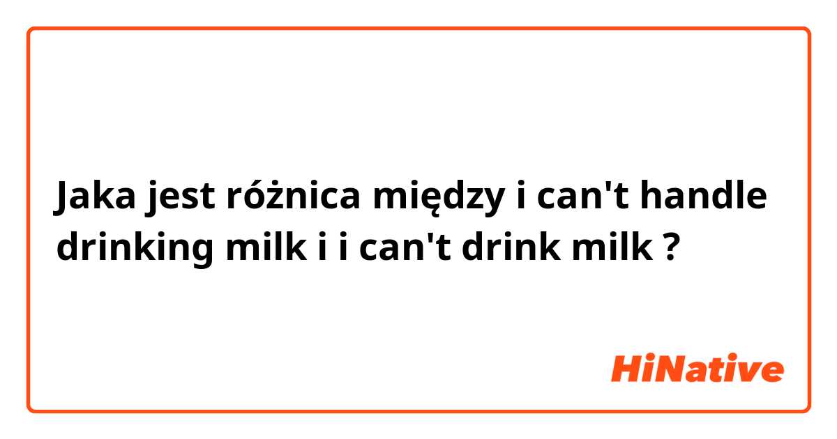 Jaka jest różnica między i can't handle drinking milk i i can't drink milk ?
