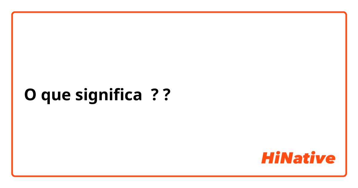 O que significa ??