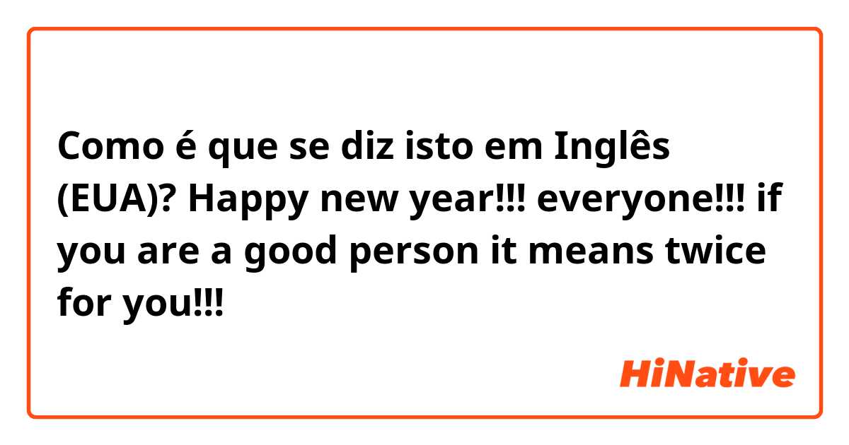 Como é que se diz isto em Inglês (EUA)? Happy new year!!! everyone!!! if you are a good person it means twice for you!!!