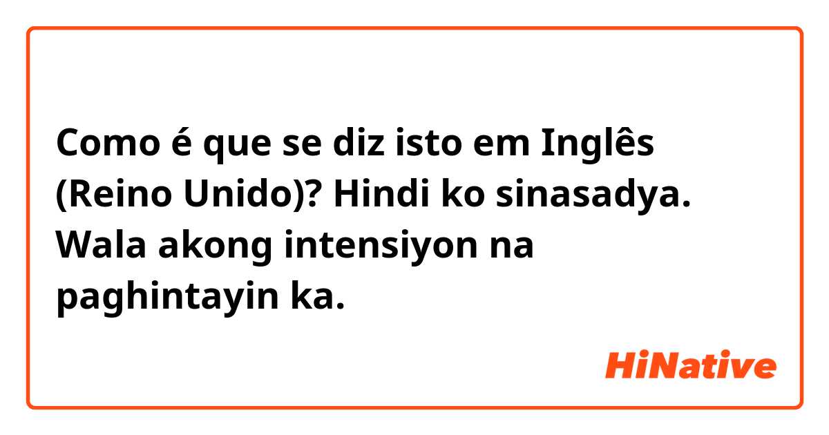 Como é que se diz isto em Inglês (Reino Unido)? Hindi ko sinasadya. Wala akong intensiyon na paghintayin ka. 