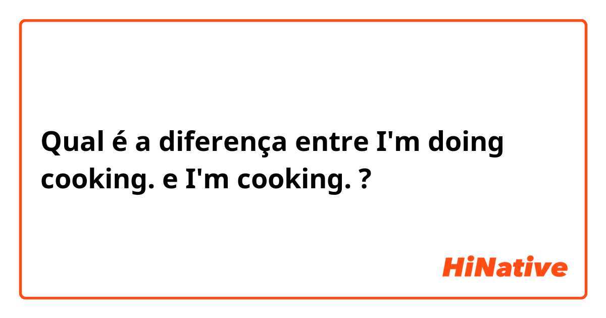 Qual é a diferença entre I'm doing cooking. e I'm cooking. ?