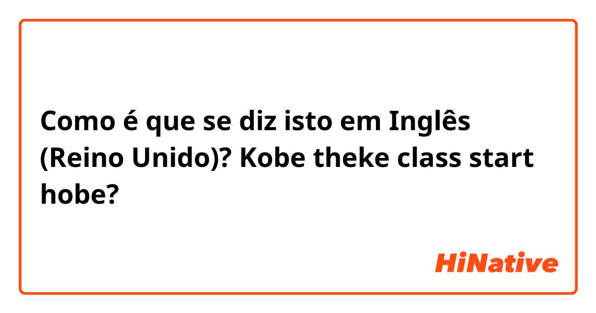 Como é que se diz isto em Inglês (Reino Unido)? Kobe theke class start hobe?