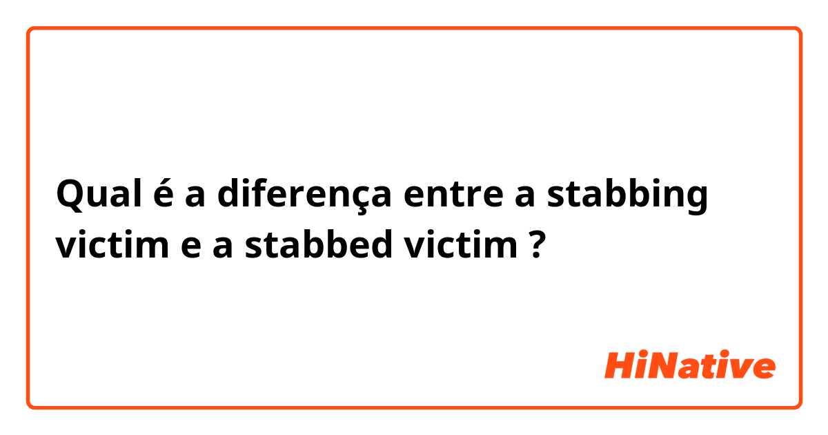 Qual é a diferença entre a stabbing victim e a stabbed victim ?