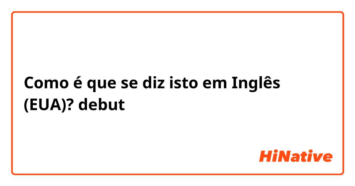 Como é que se diz isto em Inglês (EUA)? debut