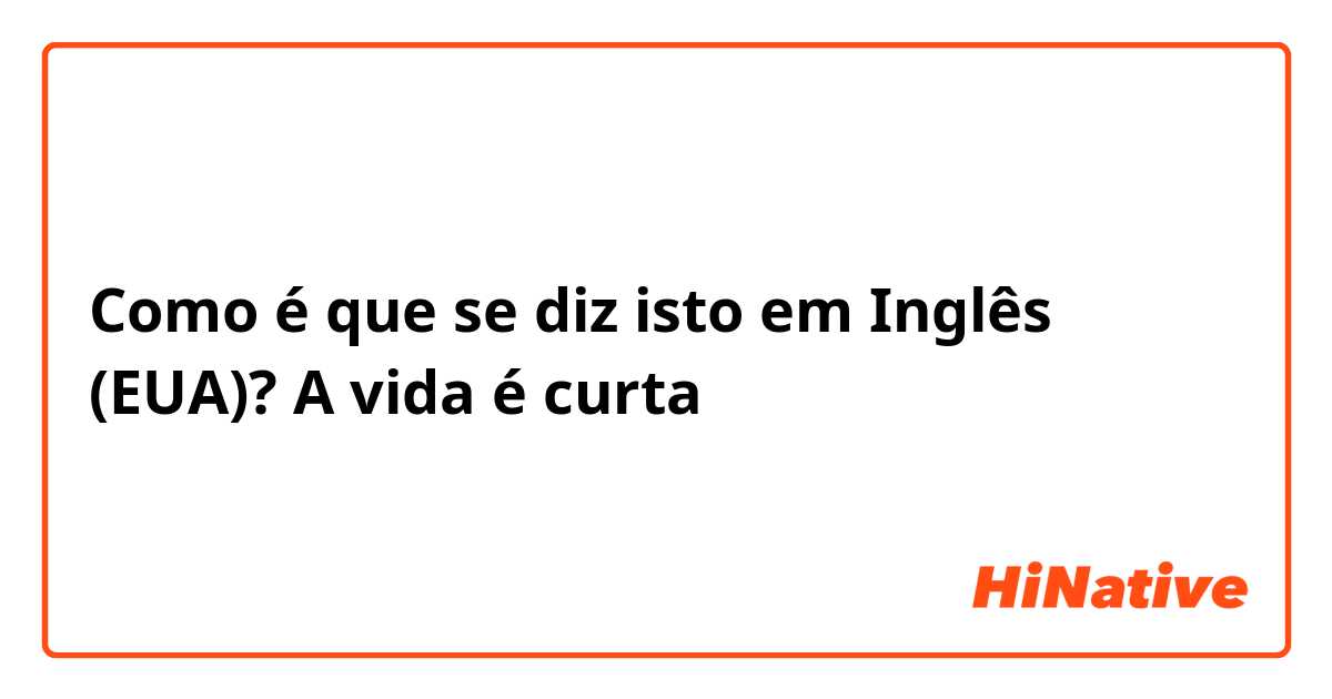 Como é que se diz isto em Inglês (EUA)? A vida é curta