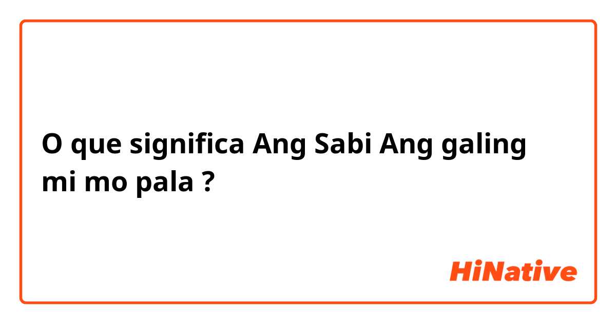 O que significa Ang Sabi Ang galing mi mo pala?