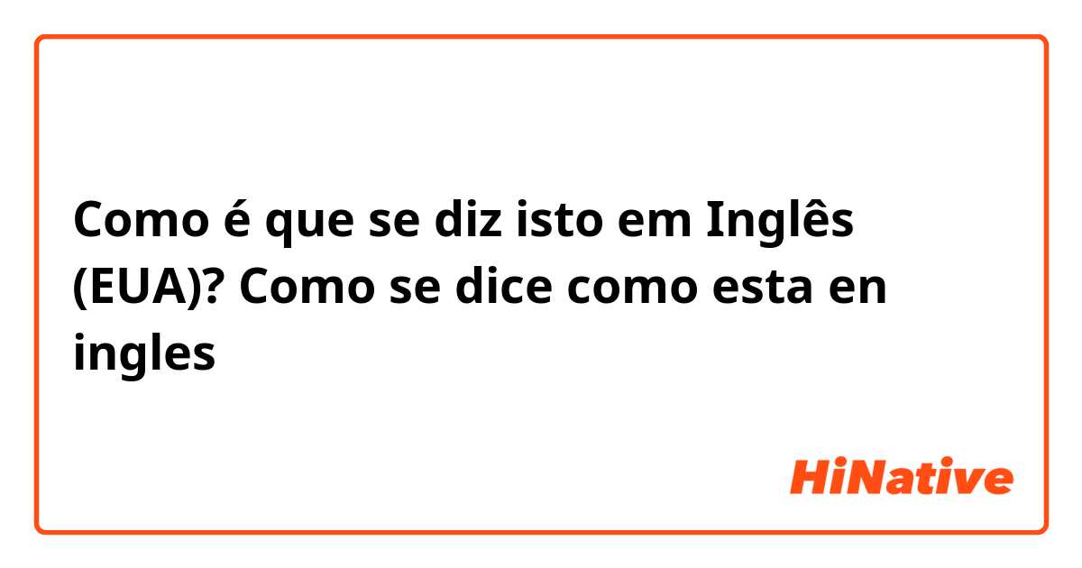 Como é que se diz isto em Inglês (EUA)? Como se dice como esta en ingles