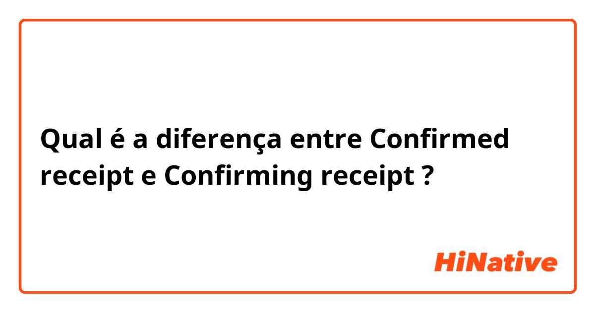 Qual é a diferença entre Confirmed receipt e Confirming receipt ?