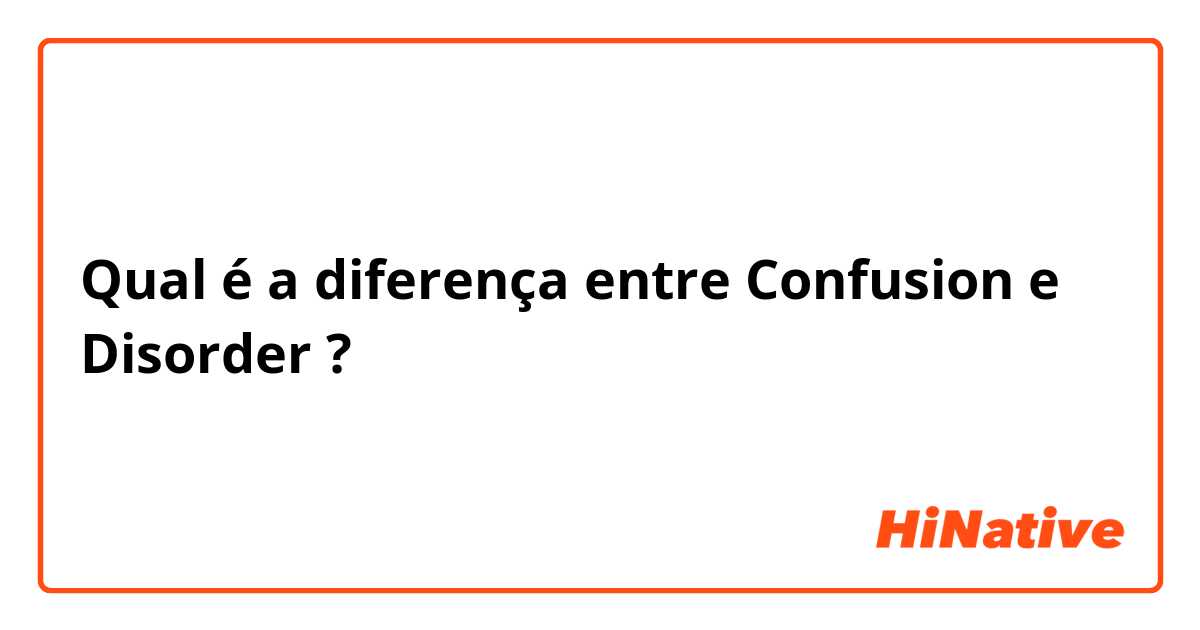 Qual é a diferença entre Confusion e Disorder ?