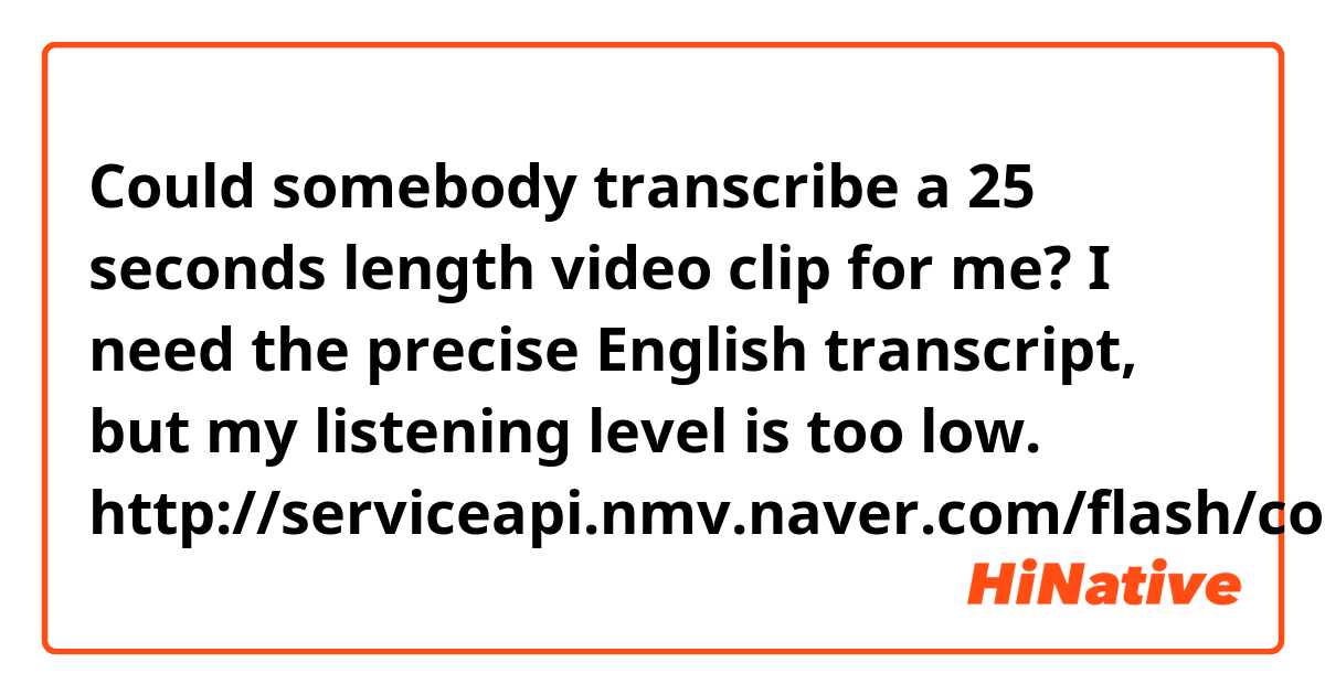 Could somebody transcribe a 25 seconds length video clip for me?
I need the precise English transcript, but my listening level is too low.


http://serviceapi.nmv.naver.com/flash/convertIframeTag.nhn?vid=45142E05C311A7D541FF6DC8DE42924B03A3&outKey=V1299f65ab4f06c7716560c6d1b1808f8cced042003ebc2ece4e70c6d1b1808f8cced&width=544&height=306
