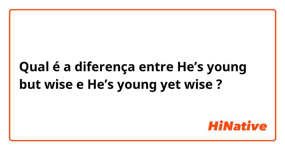 Qual é a diferença entre He’s young but wise e He’s young yet wise ?