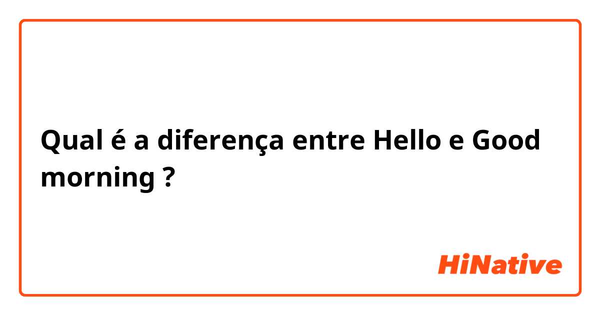 Qual é a diferença entre Hello  e Good morning  ?