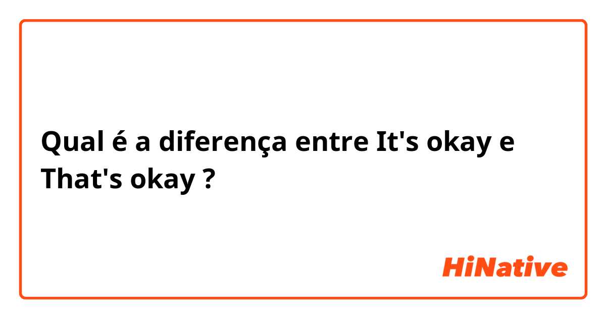 Qual é a diferença entre It's okay e That's okay ?