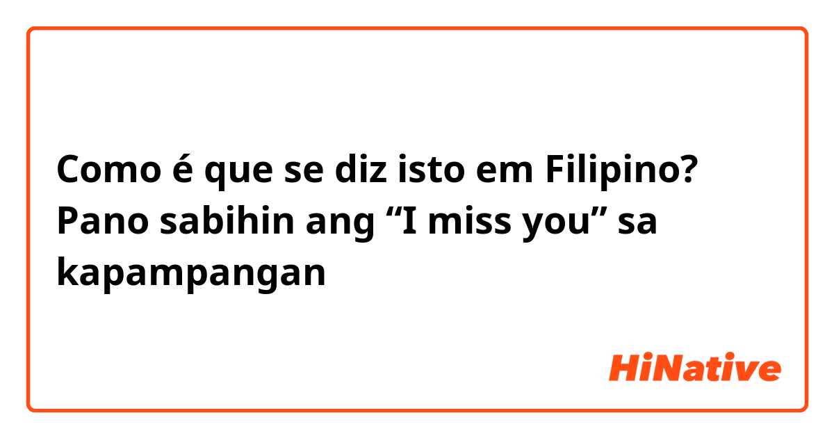 Como é que se diz isto em Filipino? Pano sabihin ang “I miss you” sa kapampangan
