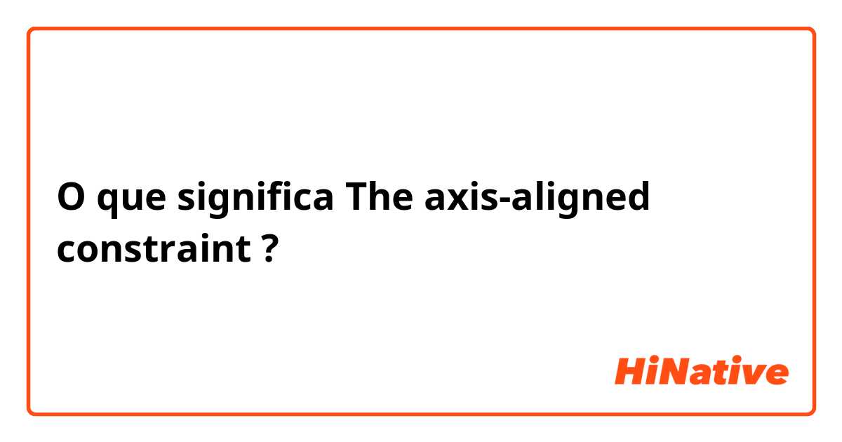 O que significa The axis-aligned constraint?