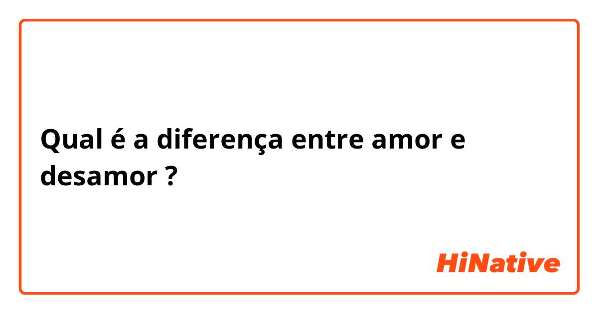 Qual é a diferença entre amor e desamor ?