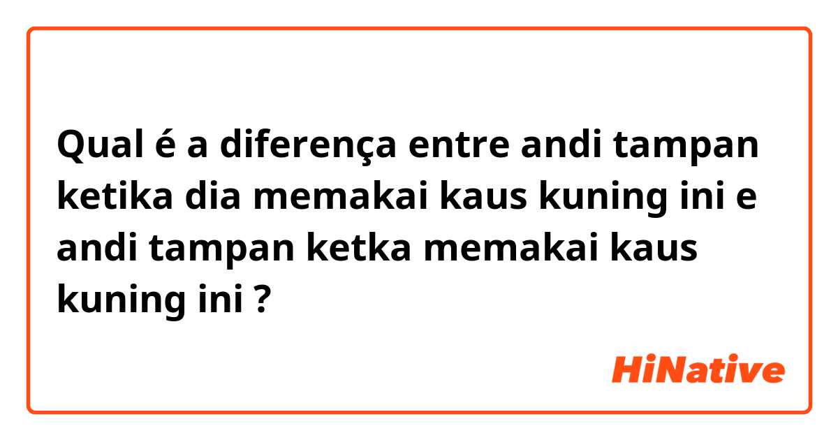 Qual é a diferença entre andi tampan ketika dia memakai kaus kuning ini e andi tampan ketka memakai kaus kuning ini  ?