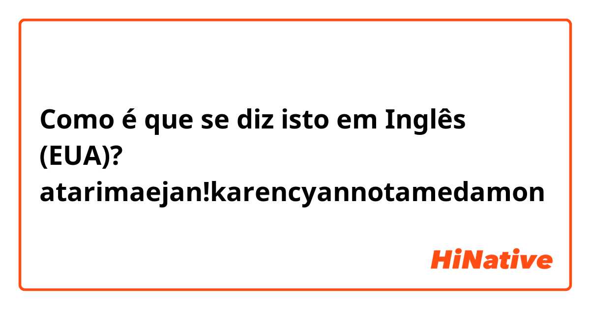 Como é que se diz isto em Inglês (EUA)? atarimaejan!karencyannotamedamon😍