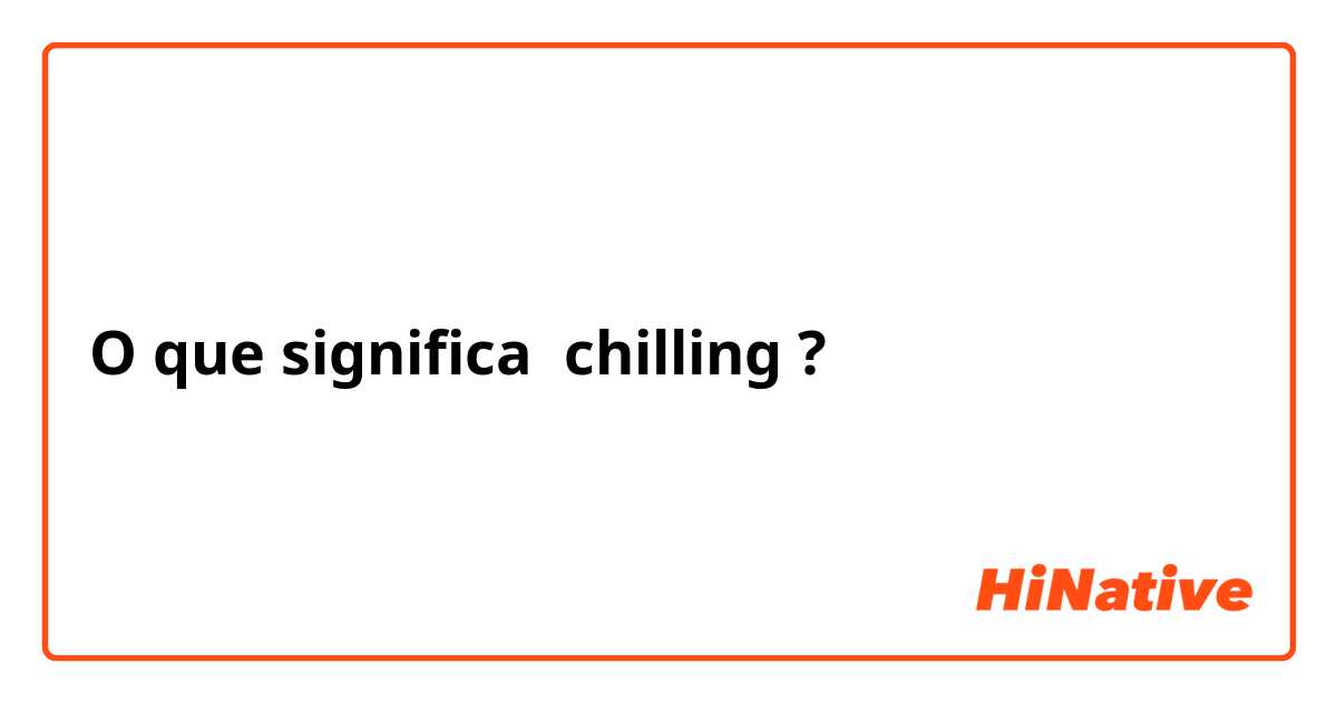 O que significa chilling?