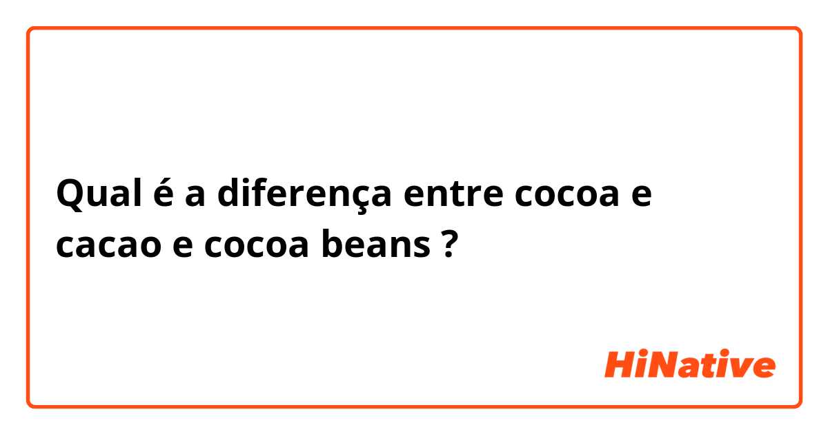 Qual é a diferença entre cocoa e cacao e cocoa beans ?