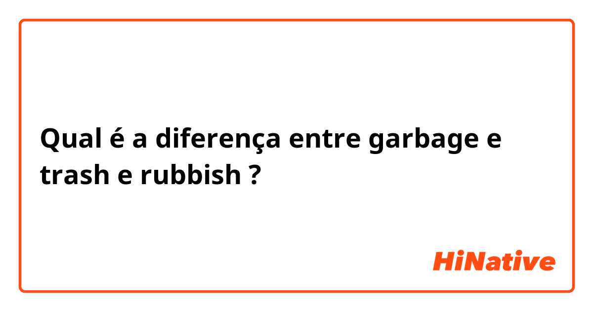 Qual é a diferença entre garbage e trash e rubbish ?
